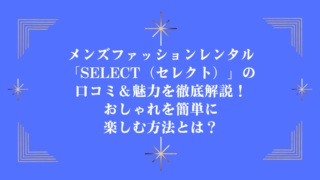 メンズファッションレンタル「SELECT（セレクト）」の口コミ＆魅力を徹底解説！おしゃれを簡単に楽しむ方法とは？