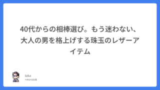 40代からの相棒選び。もう迷わない、大人の男を格上げする珠玉のレザーアイテム